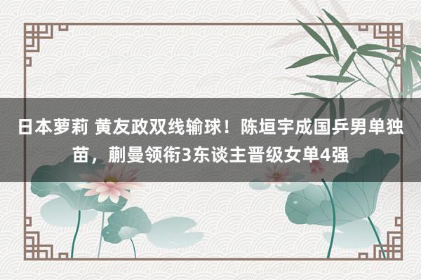 日本萝莉 黄友政双线输球！陈垣宇成国乒男单独苗，蒯曼领衔3东谈主晋级女单4强
