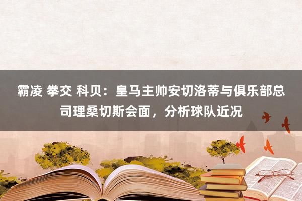 霸凌 拳交 科贝：皇马主帅安切洛蒂与俱乐部总司理桑切斯会面，分析球队近况