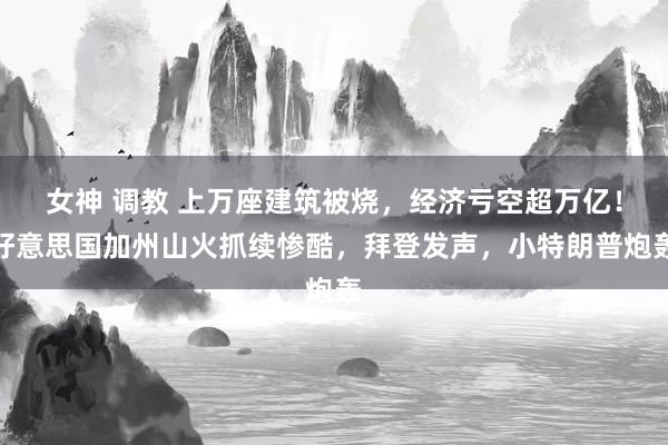 女神 调教 上万座建筑被烧，经济亏空超万亿！好意思国加州山火抓续惨酷，拜登发声，小特朗普炮轰