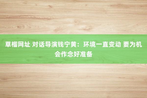 草榴网址 对话导演钱宁黄：环境一直变动 要为机会作念好准备