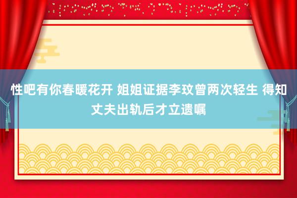 性吧有你春暖花开 姐姐证据李玟曾两次轻生 得知丈夫出轨后才立遗嘱