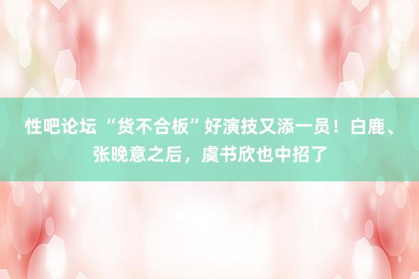 性吧论坛 “货不合板”好演技又添一员！白鹿、张晚意之后，虞书欣也中招了