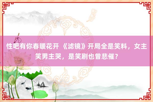 性吧有你春暖花开 《滤镜》开局全是笑料，女主笑男主哭，是笑剧也曾悲催？