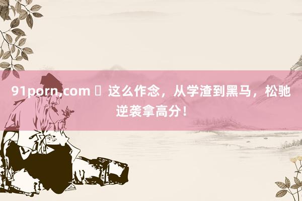 91porn,com ❗这么作念，从学渣到黑马，松驰逆袭拿高分！