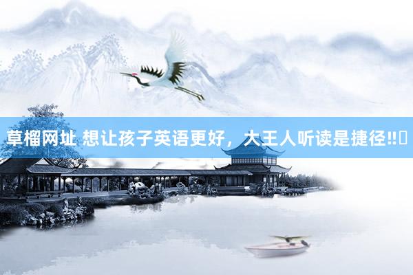 草榴网址 想让孩子英语更好，大王人听读是捷径‼️