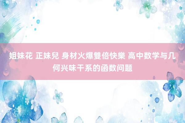 姐妹花 正妹兒 身材火爆雙倍快樂 高中数学与几何兴味干系的函数问题
