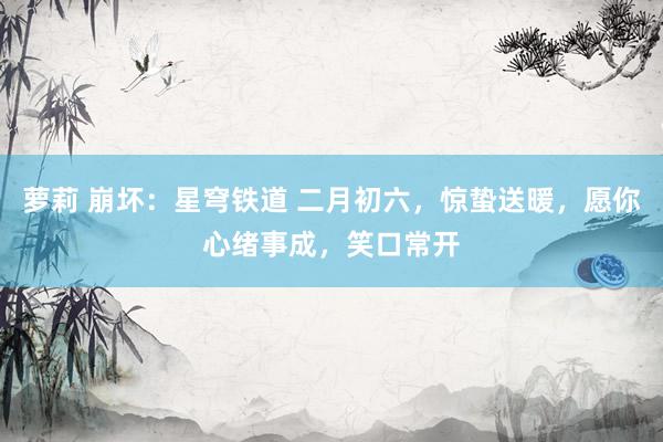 萝莉 崩坏：星穹铁道 二月初六，惊蛰送暖，愿你心绪事成，笑口常开