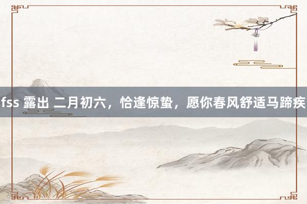 fss 露出 二月初六，恰逢惊蛰，愿你春风舒适马蹄疾