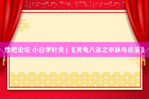 性吧论坛 小白学针灸 | 《灵龟八法之申脉与后溪》