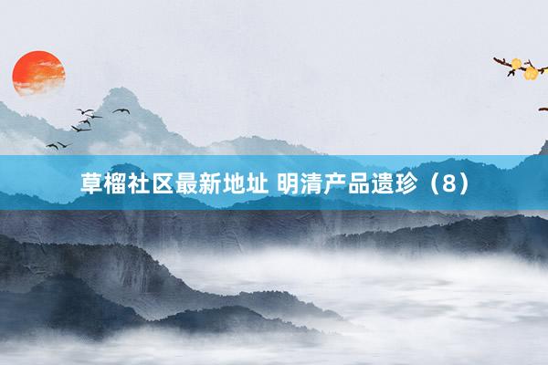 草榴社区最新地址 明清产品遗珍（8）