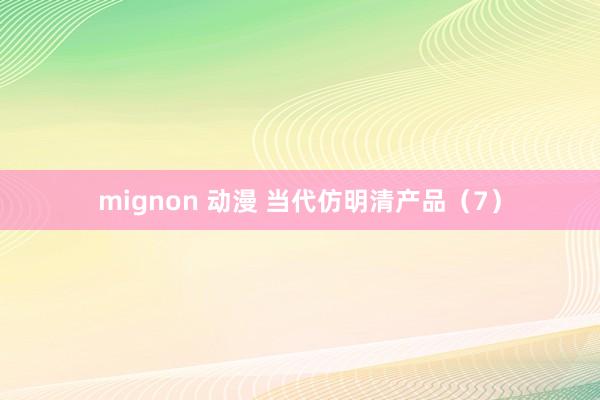 mignon 动漫 当代仿明清产品（7）