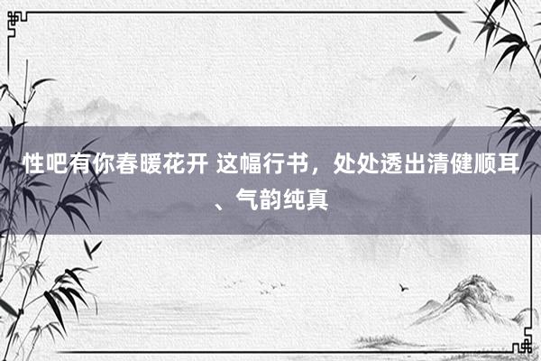 性吧有你春暖花开 这幅行书，处处透出清健顺耳、气韵纯真