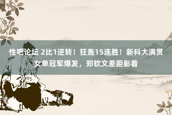 性吧论坛 2比1逆转！狂轰15连胜！新科大满贯女单冠军爆发，郑钦文差距彰着