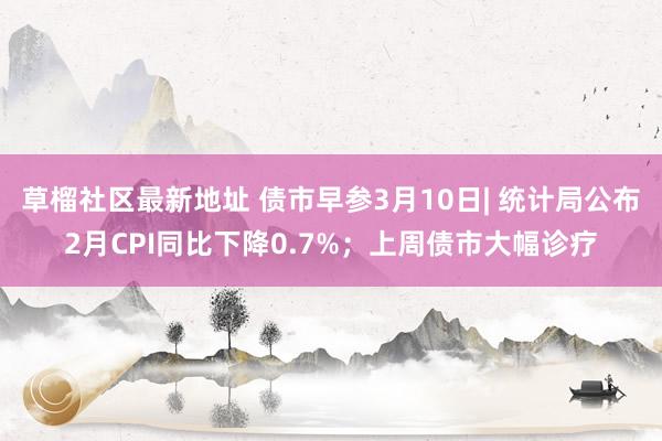 草榴社区最新地址 债市早参3月10日| 统计局公布2月CPI同比下降0.7%；上周债市大幅诊疗