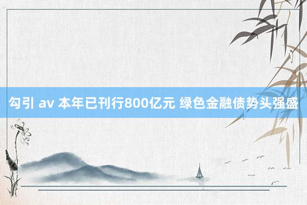 勾引 av 本年已刊行800亿元 绿色金融债势头强盛