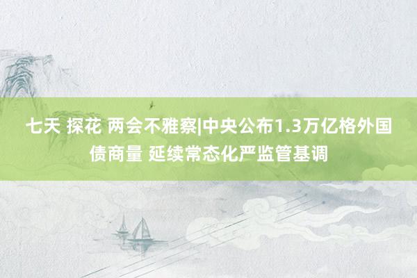 七天 探花 两会不雅察|中央公布1.3万亿格外国债商量 延续常态化严监管基调