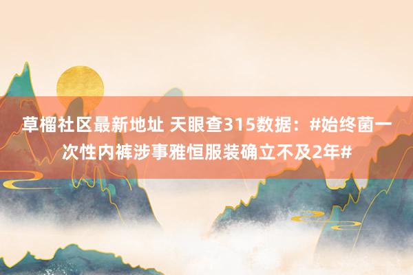 草榴社区最新地址 天眼查315数据：#始终菌一次性内裤涉事雅恒服装确立不及2年#