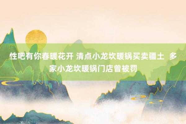 性吧有你春暖花开 清点小龙坎暖锅买卖疆土  多家小龙坎暖锅门店曾被罚