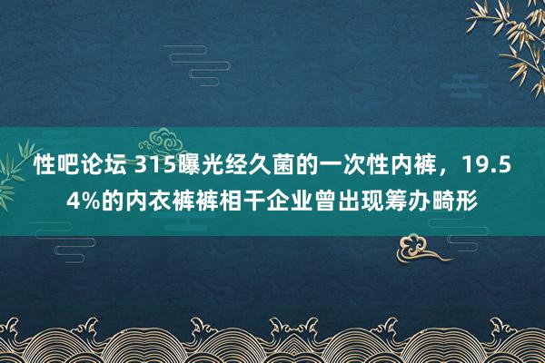 性吧论坛 315曝光经久菌的一次性内裤，19.54%的内衣裤裤相干企业曾出现筹办畸形