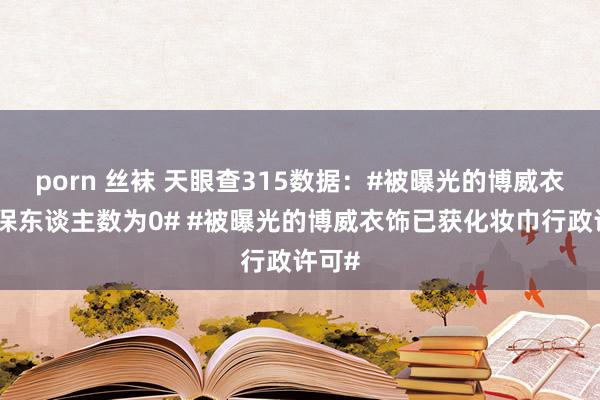 porn 丝袜 天眼查315数据：#被曝光的博威衣饰参保东谈主数为0# #被曝光的博威衣饰已获化妆巾行政许可#