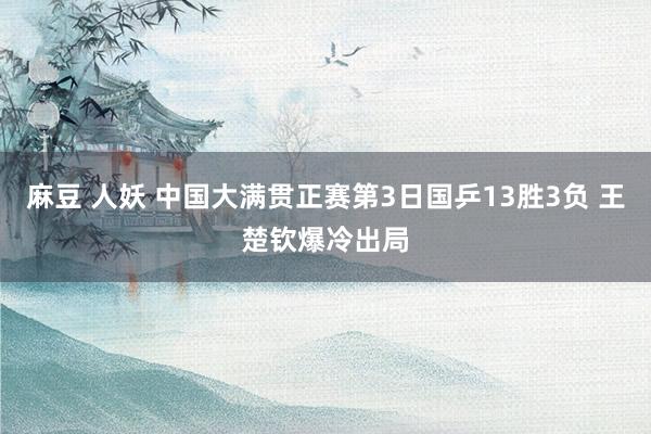 麻豆 人妖 中国大满贯正赛第3日国乒13胜3负 王楚钦爆冷出局