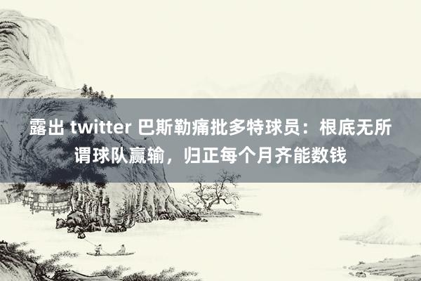 露出 twitter 巴斯勒痛批多特球员：根底无所谓球队赢输，归正每个月齐能数钱