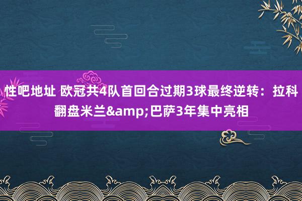 性吧地址 欧冠共4队首回合过期3球最终逆转：拉科翻盘米兰&巴萨3年集中亮相