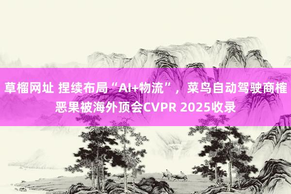 草榴网址 捏续布局“AI+物流”，菜鸟自动驾驶商榷恶果被海外顶会CVPR 2025收录