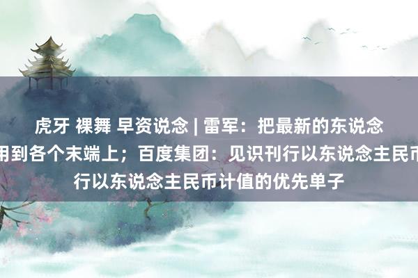 虎牙 裸舞 早资说念 | 雷军：把最新的东说念主工智能时代运用到各个末端上；百度集团：见识刊行以东说念主民币计值的优先单子