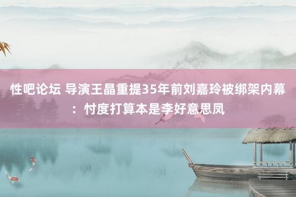 性吧论坛 导演王晶重提35年前刘嘉玲被绑架内幕：忖度打算本是李好意思凤