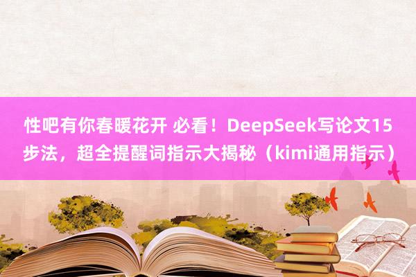 性吧有你春暖花开 必看！DeepSeek写论文15步法，超全提醒词指示大揭秘（kimi通用指示）