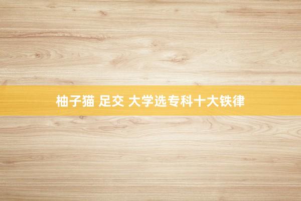 柚子猫 足交 大学选专科十大铁律