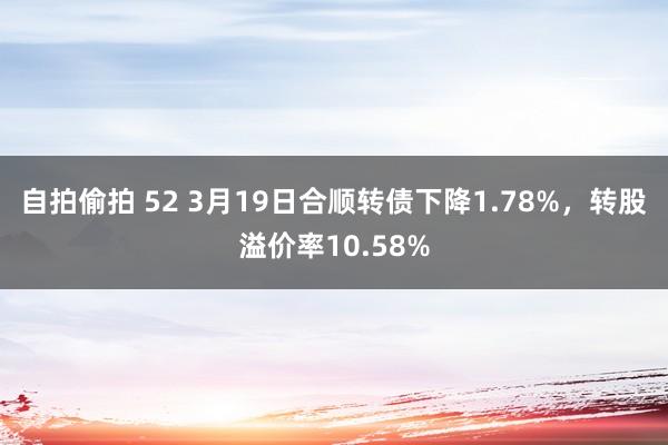 自拍偷拍 52 3月19日合顺转债下降1.78%，转股溢价率10.58%