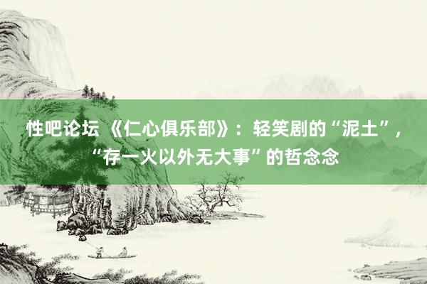 性吧论坛 《仁心俱乐部》：轻笑剧的“泥土”，“存一火以外无大事”的哲念念