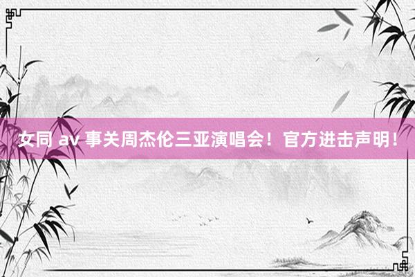 女同 av 事关周杰伦三亚演唱会！官方进击声明！