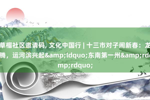 草榴社区邀请码, 文化中国行 | 十三市对子闹新春：龙蛇奔腾，运河滨兴起&ldquo;东南第一州&rdquo;