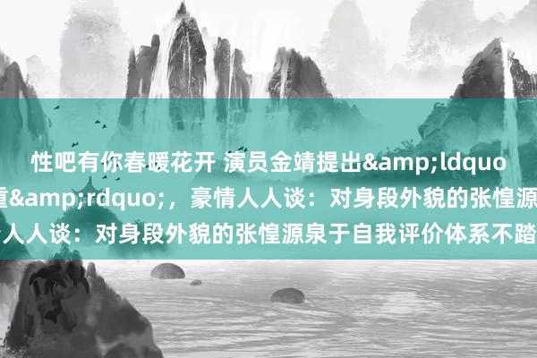性吧有你春暖花开 演员金靖提出&ldquo;女孩一定要有浩荡的体重&rdquo;，豪情人人谈：对身段外貌的张惶源泉于自我评价体系不踏实