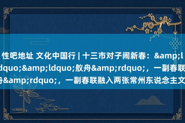 性吧地址 文化中国行 | 十三市对子闹新春：&ldquo;文笔&rdquo;&ldquo;舣舟&rdquo;，一副春联融入两张常州东说念主文柬帖