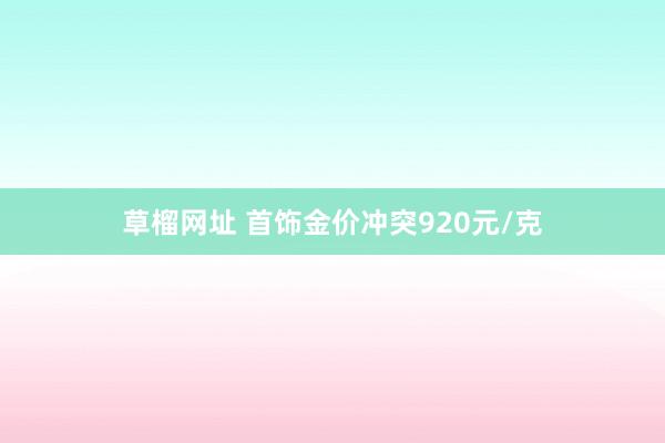 草榴网址 首饰金价冲突920元/克