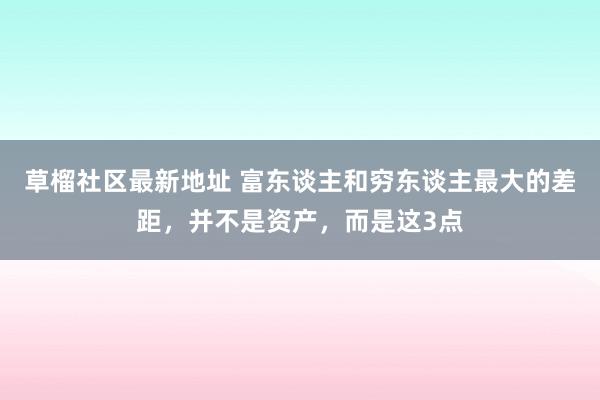 草榴社区最新地址 富东谈主和穷东谈主最大的差距，并不是资产，而是这3点