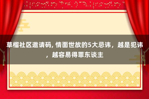 草榴社区邀请码, 情面世故的5大忌讳，越是犯讳，越容易得罪东谈主