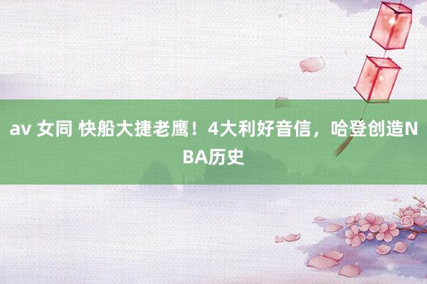 av 女同 快船大捷老鹰！4大利好音信，哈登创造NBA历史
