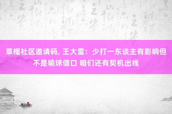 草榴社区邀请码, 王大雷：少打一东谈主有影响但不是输球借口 咱们还有契机出线