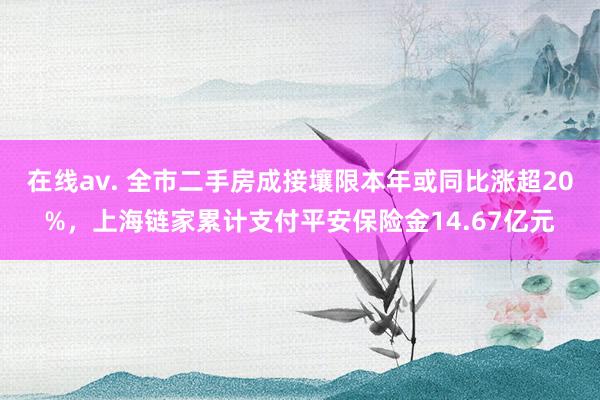 在线av. 全市二手房成接壤限本年或同比涨超20%，上海链家累计支付平安保险金14.67亿元