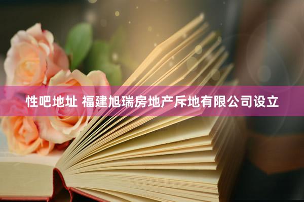 性吧地址 福建旭瑞房地产斥地有限公司设立