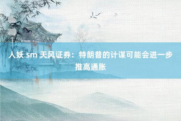 人妖 sm 天风证券：特朗普的计谋可能会进一步推高通胀