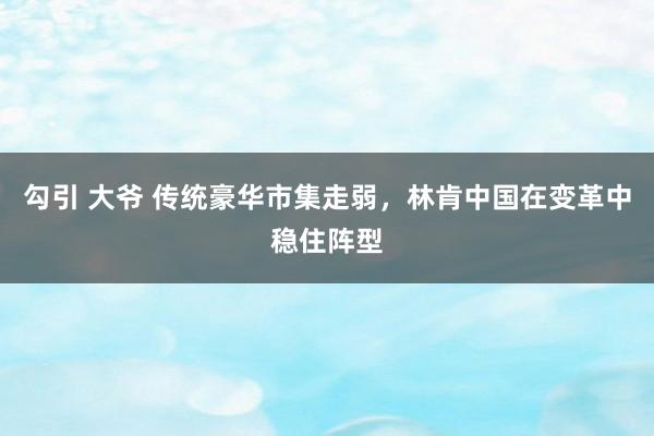 勾引 大爷 传统豪华市集走弱，林肯中国在变革中稳住阵型