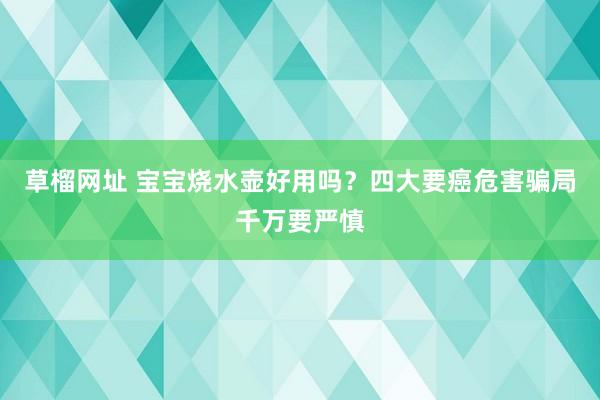 草榴网址 宝宝烧水壶好用吗？四大要癌危害骗局千万要严慎