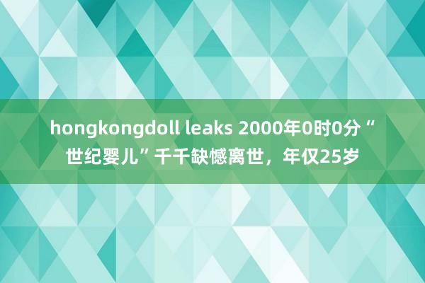 hongkongdoll leaks 2000年0时0分“世纪婴儿”千千缺憾离世，年仅25岁