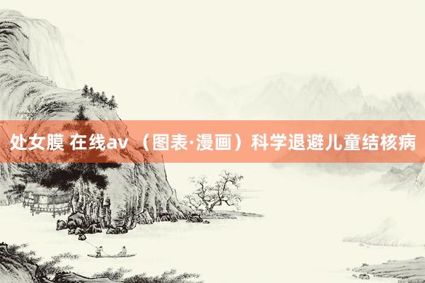 处女膜 在线av （图表·漫画）科学退避儿童结核病